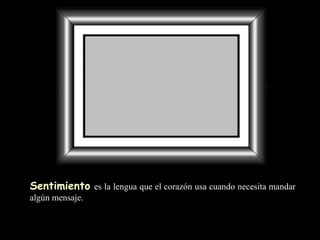 Sentimiento   es la lengua que el corazón usa cuando necesita mandar algún mensaje. 