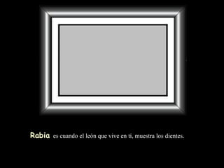 Rabia   es cuando el león   que vive en tí, muestra los dientes. 