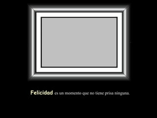 Felicidad   es un momento que no tiene prisa ninguna. 
