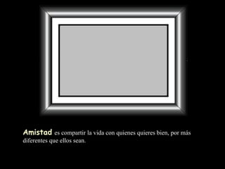 Amistad   es compartir la vida con quienes quieres bien, por más diferentes que ellos sean.  