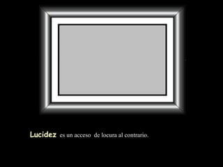 Lucidez   es un acceso  de locura al contrario. 