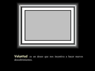 Voluntad   es un deseo que nos incentiva a hacer nuevos descubrimientos . 