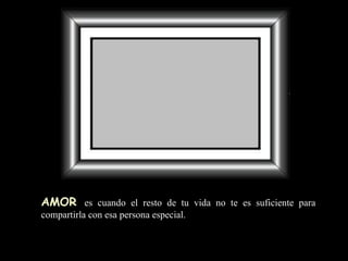 AMOR   es cuando el resto de tu vida no te es suficiente para compartirla con esa persona especial. 