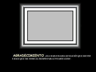 AGRADECIMIENTO   ¡ESA MARAVILLOSA SENSACIÓN QUE SIENTO Y HACE QUE ME TOME EL TIEMPO PARA ENVIARTE ESTO! 