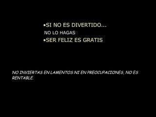 SI NO ES DIVERTIDO... NO LO HAGAS SER FELIZ ES GRATIS NO INVIERTAS EN LAMENTOS NI EN PREOCUPACIONES, NO ES RENTABLE. 