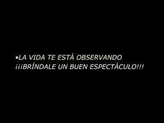 LA VIDA TE ESTÁ OBSERVANDO ¡¡¡BRÍNDALE UN BUEN ESPECTÁCULO!!! 