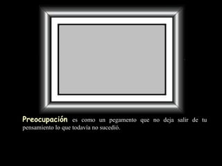 Preocupación   es como un pegamento   que no deja  salir de tu pensamiento lo que todavía no sucedió. 