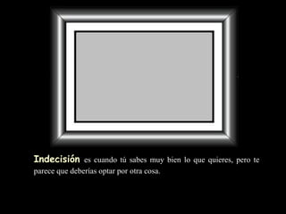 Indecisión   es cuando   tú sabes muy bien lo que quieres,  pero te parece  que deberías optar  por  otra cosa.   