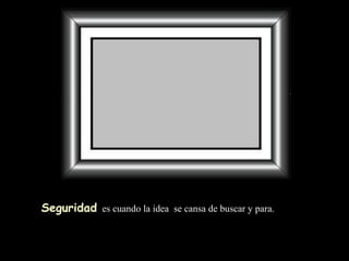 Seguridad   es cuando la idea  se cansa de buscar y para. 