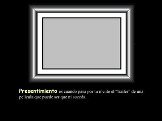Presentimiento   es cuando pasa por tu mente  el “ trailer” de una película que puede ser que ni suceda. 