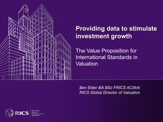 Providing data to stimulate
investment growth

The Value Proposition for
International Standards in
Valuation



 Ben Elder BA BSc FRICS ACIArb
 RICS Global Director of Valuation
 