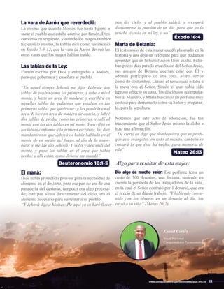 Deuteronomio 10:1-5
Éxodo 16:4
Mateo 26:13
La vara de Aarón que reverdeció:
La misma que cuando Moisés fue hasta Egipto a
sacar el pueblo que estaba cautivo por faraón, Dios
convirtió en serpiente, y cuando los magos también
hicieron lo mismo, la Biblia dice como testimonio
en Exodo 7:9-12, que la vara de Aarón devoró las
otras varas que los magos habían traído.
Las tablas de la Ley:
Fueron escritas por Dios y entregadas a Moisés,
para que gobernara y enseñara al pueblo.
“En aquel tiempo Jehová me dijo: Lábrate dos
tablas de piedra como las primeras, y sube a mí al
monte, y hazte un arca de madera; y escribiré en
aquellas tablas las palabras que estaban en las
primeras tablas que quebraste; y las pondrás en el
arca. E hice un arca de madera de acacia, y labré
dos tablas de piedra como las primeras, y subí al
monte con las dos tablas en mi mano. Y escribió en
las tablas conforme a la primera escritura, los diez
mandamientos que Jehová os había hablado en el
monte de en medio del fuego, el día de la asam-
blea; y me las dio Jehová. Y volví y descendí del
monte, y puse las tablas en el arca que había
hecho; y allí están, como Jehová me mandó”
El maná:
Dios había prometido proveer para la necesidad de
alimento en el desierto, pero ese pan no era de una
panadería del desierto, tampoco era algo procesa-
do; este pan venía directamente del cielo, era el
alimento necesario para sustentar a su pueblo.
“Y Jehová dijo a Moisés: He aquí yo os haré llover
pan del cielo; y el pueblo saldrá, y recogerá
diariamente la porción de un día, para que yo lo
pruebe si anda en mi ley, o no”
María de Betania:
El testimonio de esta mujer quedó plasmado en la
historia y nos deja un referente para que podamos
aprender que en la humillación Dios exalta. Falta-
ban pocos días para la crucifixión del Señor Jesús,
sus amigos de Betania querían estar con Él y
además participarlo de una cena. Marta servía
como de costumbre, Lázaro el resucitado estaba a
la mesa con el Señor, Simón el que había sido
leproso ofreció su casa, los discípulos acompaña-
ban al Maestro, y María buscando un perfume muy
costoso para derramarlo sobre su Señor y preparar-
lo, para la sepultura.
Notemos que este acto de adoración, fue tan
trascendente que el Señor Jesús mismo la alabó e
hizo una afirmación:
“De cierto os digo que dondequiera que se predi-
que este evangelio, en todo el mundo, también se
contará lo que ésta ha hecho, para memoria de
ella”
Algo para resaltar de esta mujer:
Dio algo de mucho valor: Ese perfume tenía un
costo de 300 denarios, una fortuna, teniendo en
cuenta la parábola de los trabajadores de la viña,
en la cual el Señor contrató por 1 denario, que era
el precio de un día de trabajo. “Y habiendo conve-
nido con los obreros en un denario al día, los
envió a su viña” (Mateo 20:2).
11
www.conquistadorespentecostales.ipuc.org.co
Esaud Cortés
Vocal Nacional
Conquistadores Pentecostales
 
