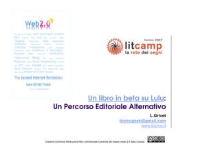 Un libro in beta su Lulu:
       Un Percorso Editoriale Alternativo
                                                                                L.Grivet
                                                                    bizmogeek@gmail.com
                                                                             www.bizmo.it


Creative Commons Attribuzione-Non commerciale-Condividi allo stesso modo 2.5 Italia License