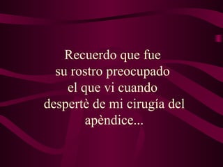 Recuerdo que fue  su rostro preocupado  el que vi cuando  despertè de mi cirugía del apèndice... 