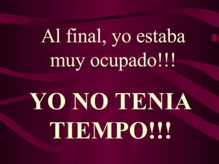 Al final, yo estaba muy ocupado!!! YO NO TENIA TIEMPO!!! 