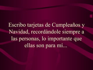 Escribo tarjetas de Cumpleaños y Navidad, recordàndole siempre a las personas, lo importante que ellas son para mí...   