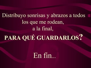 Distribuyo sonrisas y abrazos a todos los que me rodean,  a la final,  PARA QUÉ GUARDARLOS ? En fin ...  