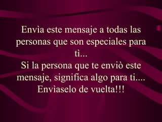 Envìa este mensaje a todas las personas que son especiales para tì... Si la persona que te enviò este mensaje, significa algo para ti.... Envìaselo de vuelta!!! 