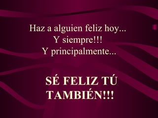 Haz a alguien feliz hoy...  Y siempre!!!  Y principalmente... SÉ FELIZ TÚ TAMBIÉN!!!  