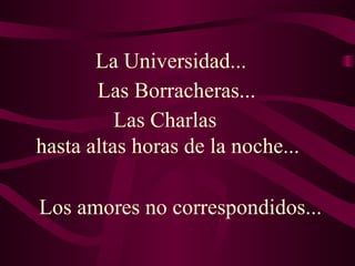 Los amores no correspondidos... La Universidad... Las Borracheras...  Las Charlas  hasta altas horas de la noche... 
