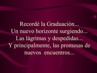 Recordè la Graduaciòn...  Un nuevo horizonte surgiendo...  Las lágrimas y despedidas... Y principalmente, las promesas de nuevos  encuentros... 