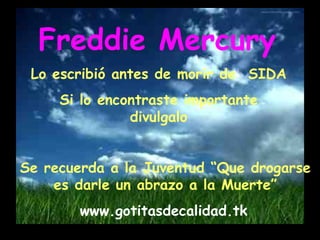 Freddie Mercury Lo escribió antes de morir de SIDA Si lo encontraste importante divulgalo Se recuerda a la Juventud “Que drogarse es darle un abrazo a la Muerte” www.gotitasdecalidad.tk