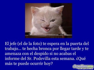 El jefe (el de la foto) te espera en la puerta del
trabajo… te hecha bronca por llegar tarde y te
amenaza con el despido si no acabas el
informe del Sr. Podevilla esta semana. ¿Qué
más te puede ocurrir hoy?
 