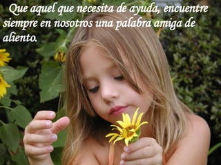 Que aquel que necesita de ayuda, encuentre siempre en nosotros una palabra amiga de aliento. 