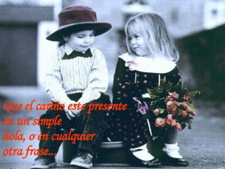 Que el cari ñ o este presente  en un simple hola, o en cualquier  otra frase... 