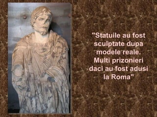 "Statuile au fost sculptate dupa modele reale. Multi prizonieri daci au fost adusi la Roma" 