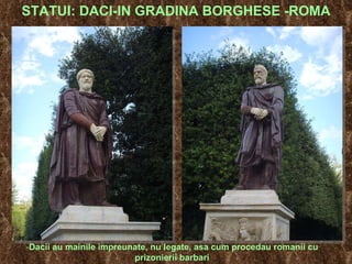 STATUI: DACI-IN GRADINA BORGHESE -ROMA Dacii au mainile impreunate, nu legate, asa cum procedau romanii cu prizonierii barbari 