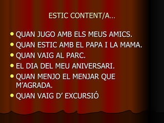 ESTIC CONTENT/A… QUAN JUGO AMB ELS MEUS AMICS. QUAN ESTIC AMB EL PAPA I LA MAMA. QUAN VAIG AL PARC. EL DIA DEL MEU ANIVERSARI. QUAN MENJO EL MENJAR QUE M’AGRADA. QUAN VAIG D’ EXCURSIÓ 