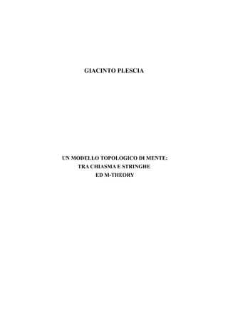 GIACINTO PLESCIA




UN MODELLO TOPOLOGICO DI MENTE:
    TRA CHIASMA E STRINGHE
         ED M-THEORY
 