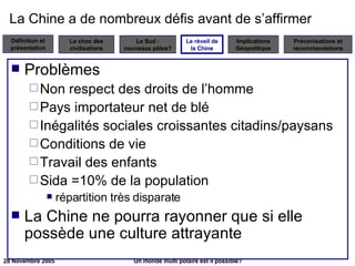 La Chine a de nombreux défis avant de s’affirmer Problèmes Non respect des droits de l’homme Pays importateur net de blé Inégalités sociales croissantes citadins/paysans Conditions de vie Travail des enfants Sida =10% de la population répartition très disparate La Chine ne pourra rayonner que si elle possède une culture attrayante Le réveil de la Chine 