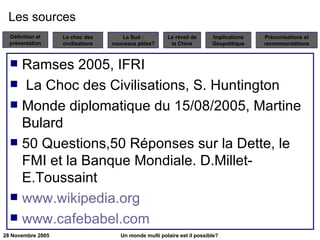 Les sources Ramses 2005, IFRI La Choc des Civilisations, S. Huntington Monde diplomatique du 15/08/2005, Martine Bulard 50 Questions,50 Réponses sur la Dette, le FMI et la Banque Mondiale. D.Millet-E.Toussaint www.wikipedia.org www.cafebabel.com   