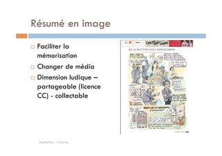 Résumé en image 
! Faciliter la 
mémorisation 
! Changer de média 
! Dimension ludique – 
partageable (licence 
CC) - collectable 
Illustration : F. Duriez 
 