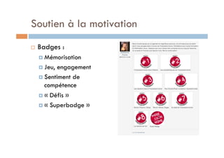 Soutien à la motivation 
! Badges : 
! Mémorisation 
! Jeu, engagement 
! Sentiment de 
compétence 
! « Défis » 
! « Superbadge » 
 