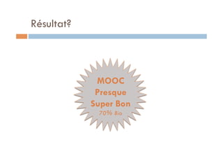 Résultat? 
MOOC 
Presque 
Super Bon 
70% Bio 
 