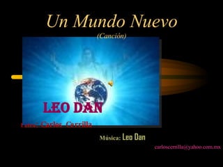 Un Mundo Nuevo
                            (Canción)




         Leo dan
         Carlos Ce rrilla
Letra:

                            Música: Leo Dan
                                              carloscerrilla@yahoo.com.mx