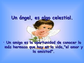 Un ángel, es algo celestial. Un amigo es la oportunidad de conocer lo más hermoso que hay en la vida,"el amor y la amistad". 