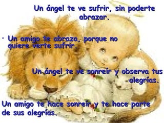 Un ángel te ve sufrir, sin poderte abrazar. Un amigo te abraza, porque no quiere verte sufrir. Un ángel te ve sonreír y observa tus alegrías.  Un amigo te hace sonreír y te hace parte de sus alegrías. 