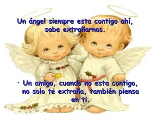 Un ángel siempre esta contigo ahí, sabe extrañarnos. Un amigo, cuando no esta contigo, no solo te extraña, también piensa en ti. 
