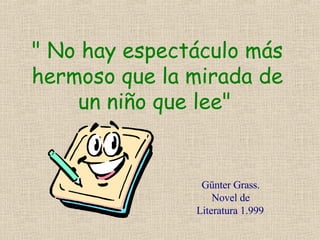 &quot; No hay espectáculo más hermoso que la mirada de un niño que lee&quot;   Günter Grass. Novel de Literatura 1.999   