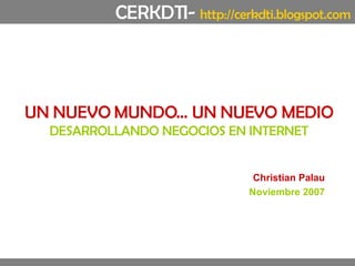 UN NUEVO MUNDO… UN NUEVO MEDIO DESARROLLANDO NEGOCIOS EN INTERNET Christian Palau Noviembre 2007 