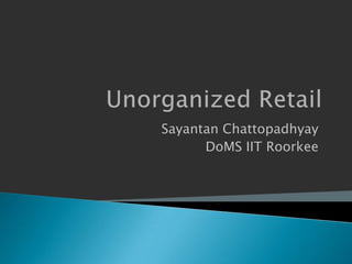 Unorganized Retail Sayantan Chattopadhyay DoMS IIT Roorkee 