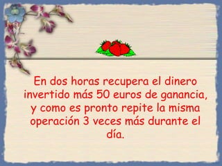 En dos horas recupera el dinero invertido más 50 euros de ganancia, y como es pronto repite la misma operación 3 veces más durante el día. Bihal 