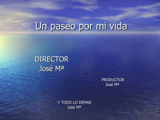 Un paseo por mi vida DIRECTOR José Mª PRODUCTOR José Mª Y TODO LO DEMAS José Mª 