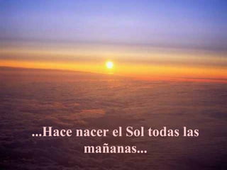...Hace nacer el Sol todas las mañanas... 
