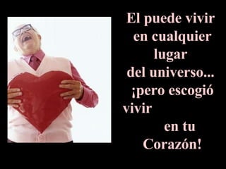 El puede vivir  en cualquier lugar  del universo...  ¡pero escogió vivir  en tu Corazón! 