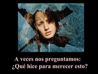 A veces nos preguntamos:  ¿Qué hice para merecer esto? 